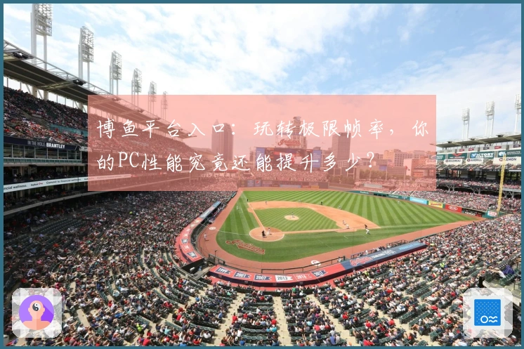 博鱼平台入口：玩转极限帧率，你的PC性能究竟还能提升多少？