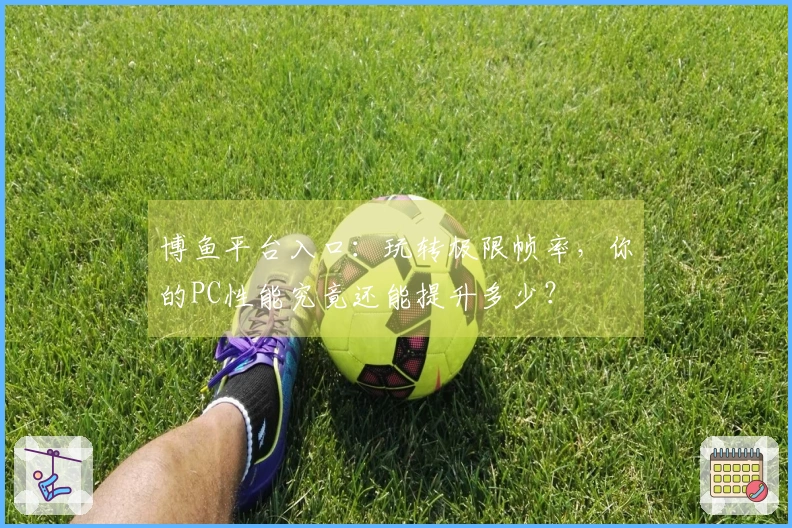 博鱼平台入口：玩转极限帧率，你的PC性能究竟还能提升多少？
