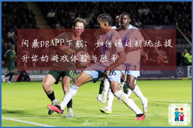 问鼎pgAPP下载:如何通过新玩法提升你的游戏体验与胜率