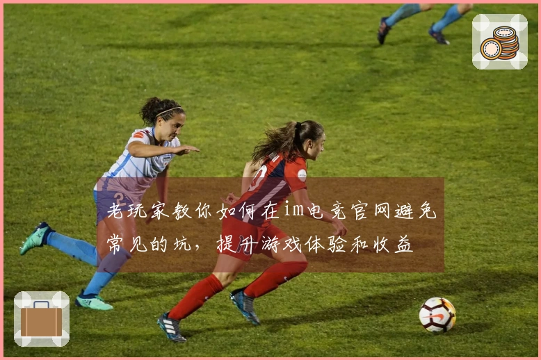 老玩家教你如何在im电竞官网避免常见的坑，提升游戏体验和收益