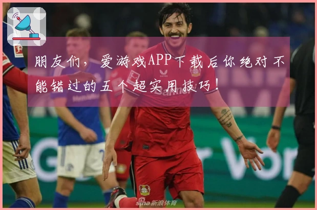 朋友们，爱游戏APP下载后你绝对不能错过的五个超实用技巧！