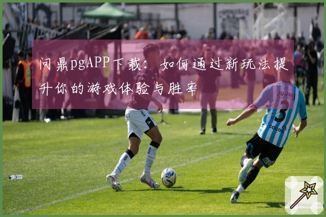 问鼎pgAPP下载：如何通过新玩法提升你的游戏体验与胜率