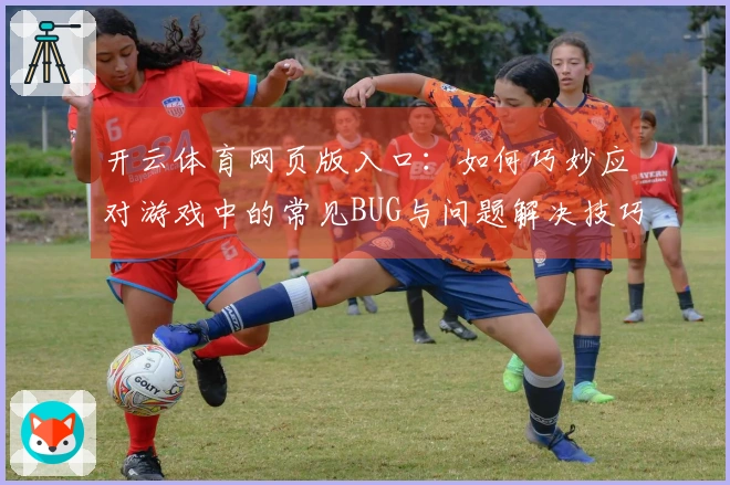 开云体育网页版入口：如何巧妙应对游戏中的常见BUG与问题解决技巧分享