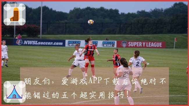 朋友们，爱游戏APP下载后你绝对不能错过的五个超实用技巧！