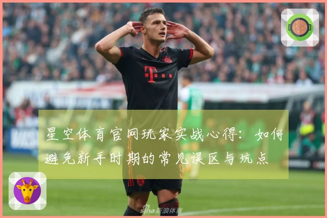 星空体育官网玩家实战心得:如何避免新手时期的常见误区与坑点