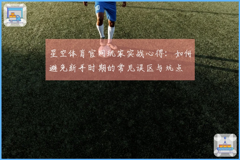 星空体育官网玩家实战心得：如何避免新手时期的常见误区与坑点
