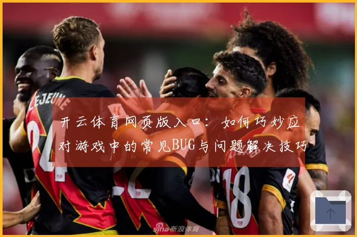 开云体育网页版入口：如何巧妙应对游戏中的常见BUG与问题解决技巧分享
